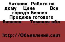 Биткоин! Работа на дому. › Цена ­ 100 - Все города Бизнес » Продажа готового бизнеса   . Томская обл.